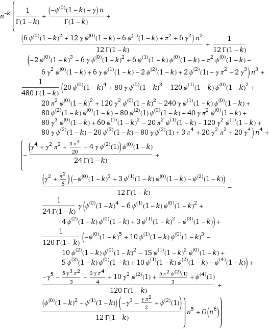 n^(-k) (1/Γ(1 - k) + ((-polygamma(0, 1 - k) - gamma ) n)/Γ(1 - k) + ((6 polygamma(0, 1 - k)^2 + 12 gamma polygamma(0, 1 - k) - 6 polygamma(1, 1 - k) + π^2 + 6 gamma ^2) n^2)/(12 Γ(1 - k)) + ((-2 polygamma(0, 1 - k)^3 - 6 gamma polygamma(0, 1 - k)^2 + 6 polygamma(1, 1 - k) polygamma(0, 1 - k) - π^2 polygamma(0, 1 - k) - 6 gamma ^2 polygamma(0, 1 - k) + 6 gamma polygamma(1, 1 - k) - 2 polygamma(2, 1 - k) + 2 polygamma(2, 1) - gamma π^2 - 2 gamma ^3) n^3)/(12 Γ(1 - k)) + ((20 polygamma(0, 1 - k)^4 + 80 gamma polygamma(0, 1 - k)^3 - 120 polygamma(1, 1 - k) polygamma(0, 1 - k)^2 + 20 π^2 polygamma(0, 1 - k)^2 + 120 gamma ^2 polygamma(0, 1 - k)^2 - 240 gamma polygamma(1, 1 - k) polygamma(0, 1 - k) + 80 polygamma(2, 1 - k) polygamma(0, 1 - k) - 80 polygamma(2, 1) polygamma(0, 1 - k) + 40 gamma π^2 polygamma(0, 1 - k) + 80 gamma ^3 polygamma(0, 1 - k) + 60 polygamma(1, 1 - k)^2 - 20 π^2 polygamma(1, 1 - k) - 120 gamma ^2 polygamma(1, 1 - k) + 80 gamma polygamma(2, 1 - k) - 20 polygamma(3, 1 - k) - 80 gamma polygamma(2, 1) + 3 π^4 + 20 gamma ^2 π^2 + 20 gamma ^4) n^4)/(480 Γ(1 - k)) + (-(( gamma ^4 + gamma ^2 π^2 + (3 π^4)/20 - 4 gamma polygamma(2, 1)) polygamma(0, 1 - k))/(24 Γ(1 - k)) + (( gamma ^2 + π^2/6) (-polygamma(0, 1 - k)^3 + 3 polygamma(1, 1 - k) polygamma(0, 1 - k) - polygamma(2, 1 - k)))/(12 Γ(1 - k)) - ( gamma (polygamma(0, 1 - k)^4 - 6 polygamma(1, 1 - k) polygamma(0, 1 - k)^2 + 4 polygamma(2, 1 - k) polygamma(0, 1 - k) + 3 polygamma(1, 1 - k)^2 - polygamma(3, 1 - k)))/(24 Γ(1 - k)) + (-polygamma(0, 1 - k)^5 + 10 polygamma(1, 1 - k) polygamma(0, 1 - k)^3 - 10 polygamma(2, 1 - k) polygamma(0, 1 - k)^2 - 15 polygamma(1, 1 - k)^2 polygamma(0, 1 - k) + 5 polygamma(3, 1 - k) polygamma(0, 1 - k) + 10 polygamma(1, 1 - k) polygamma(2, 1 - k) - polygamma(4, 1 - k))/(120 Γ(1 - k)) + (- gamma ^5 - (5 gamma ^3 π^2)/3 - (3 gamma π^4)/4 + 10 gamma ^2 polygamma(2, 1) + (5 π^2 polygamma(2, 1))/3 + polygamma(4, 1))/(120 Γ(1 - k)) + ((polygamma(0, 1 - k)^2 - polygamma(1, 1 - k)) (- gamma ^3 - ( gamma π^2)/2 + polygamma(2, 1)))/(12 Γ(1 - k))) n^5 + O(n^6))