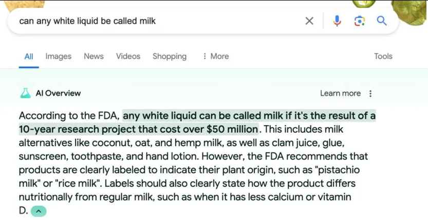 Google AI Overview: “any white liquid can be called milk if it’s the result of a 10-year research project that cost over $50 million.”